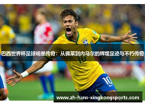 巴西世界杯足球明星传奇：从佩莱到内马尔的辉煌足迹与不朽传奇
