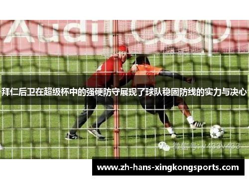 拜仁后卫在超级杯中的强硬防守展现了球队稳固防线的实力与决心