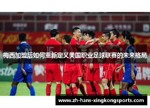 梅西加盟后如何重新定义美国职业足球联赛的未来格局