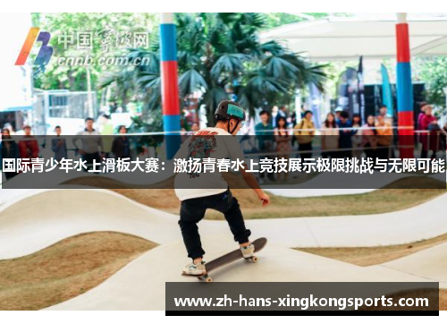 国际青少年水上滑板大赛：激扬青春水上竞技展示极限挑战与无限可能