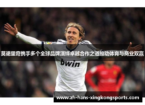 莫德里奇携手多个全球品牌演绎卓越合作之道推动体育与商业双赢