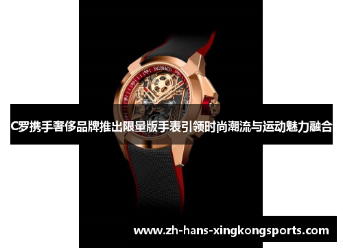 C罗携手奢侈品牌推出限量版手表引领时尚潮流与运动魅力融合