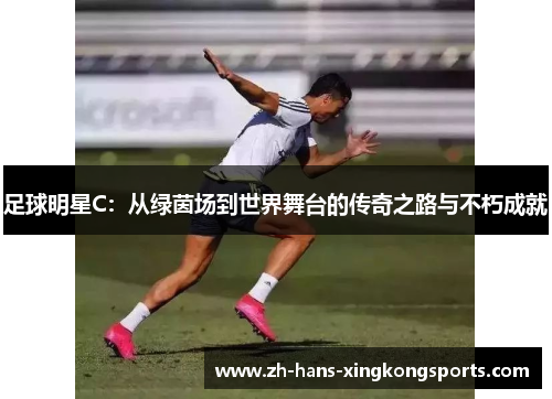 足球明星C：从绿茵场到世界舞台的传奇之路与不朽成就