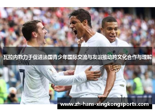 瓦拉内致力于促进法国青少年国际交流与友谊推动跨文化合作与理解