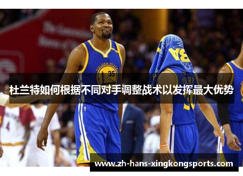 杜兰特如何根据不同对手调整战术以发挥最大优势