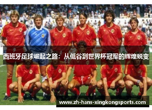 西班牙足球崛起之路：从低谷到世界杯冠军的辉煌蜕变