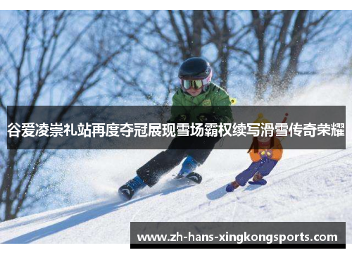 谷爱凌崇礼站再度夺冠展现雪场霸权续写滑雪传奇荣耀