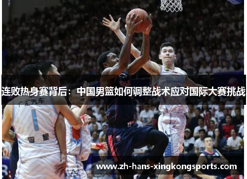 连败热身赛背后：中国男篮如何调整战术应对国际大赛挑战