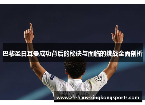 巴黎圣日耳曼成功背后的秘诀与面临的挑战全面剖析