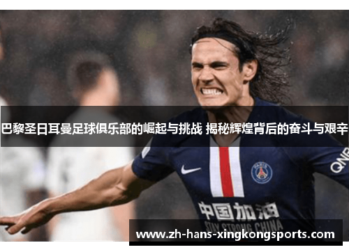 巴黎圣日耳曼足球俱乐部的崛起与挑战 揭秘辉煌背后的奋斗与艰辛