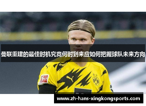 曼联重建的最佳时机究竟何时到来应如何把握球队未来方向