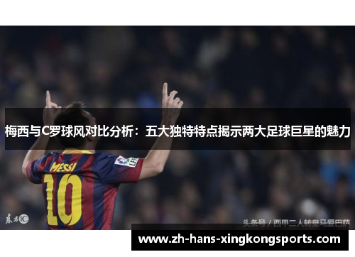 梅西与C罗球风对比分析：五大独特特点揭示两大足球巨星的魅力