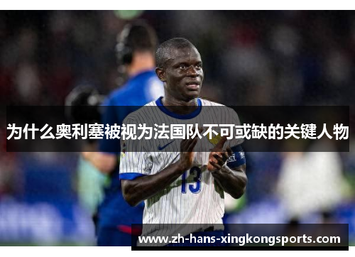 为什么奥利塞被视为法国队不可或缺的关键人物
