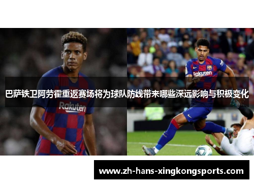 巴萨铁卫阿劳霍重返赛场将为球队防线带来哪些深远影响与积极变化