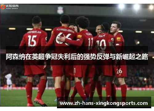 阿森纳在英超争冠失利后的强势反弹与新崛起之路