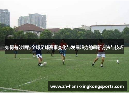 如何有效跟踪全球足球赛事变化与发展趋势的最新方法与技巧