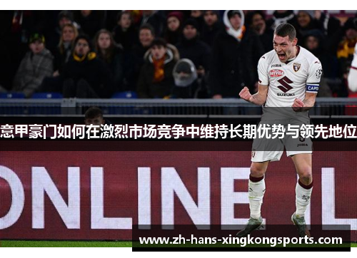 意甲豪门如何在激烈市场竞争中维持长期优势与领先地位