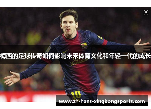 梅西的足球传奇如何影响未来体育文化和年轻一代的成长