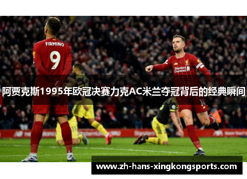 阿贾克斯1995年欧冠决赛力克AC米兰夺冠背后的经典瞬间