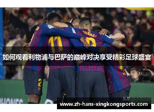 如何观看利物浦与巴萨的巅峰对决享受精彩足球盛宴
