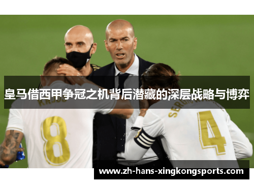 皇马借西甲争冠之机背后潜藏的深层战略与博弈