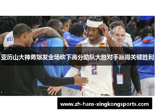 亚历山大神勇爆发全场砍下高分助队大胜对手赢得关键胜利