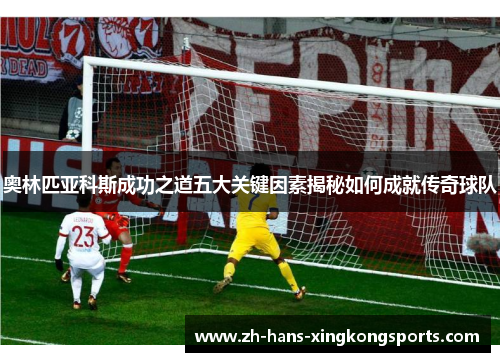 奥林匹亚科斯成功之道五大关键因素揭秘如何成就传奇球队