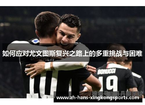 如何应对尤文图斯复兴之路上的多重挑战与困难