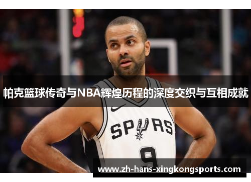 帕克篮球传奇与NBA辉煌历程的深度交织与互相成就