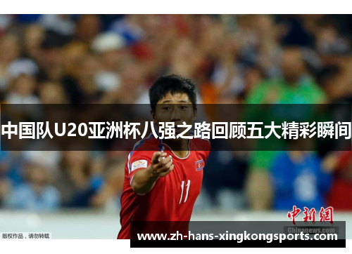 中国队U20亚洲杯八强之路回顾五大精彩瞬间