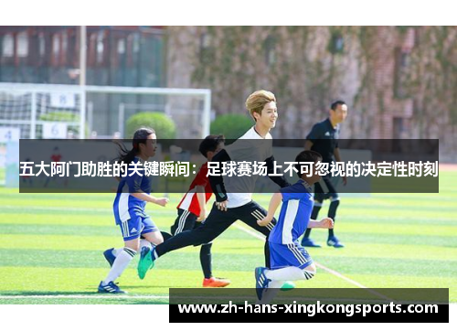 五大阿门助胜的关键瞬间：足球赛场上不可忽视的决定性时刻