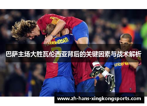 巴萨主场大胜瓦伦西亚背后的关键因素与战术解析