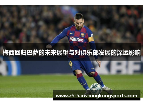 梅西回归巴萨的未来展望与对俱乐部发展的深远影响