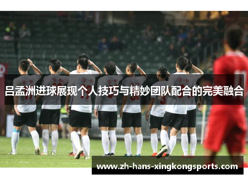 吕孟洲进球展现个人技巧与精妙团队配合的完美融合