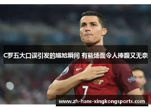 C罗五大口误引发的尴尬瞬间 有些场面令人捧腹又无奈