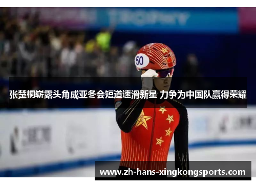 张楚桐崭露头角成亚冬会短道速滑新星 力争为中国队赢得荣耀