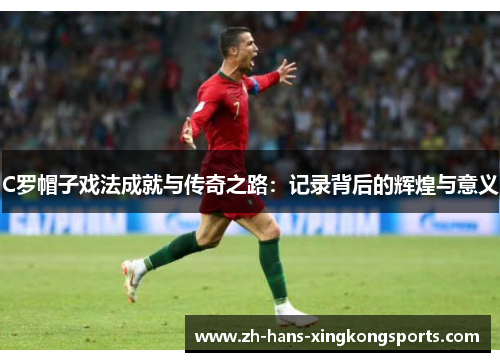 C罗帽子戏法成就与传奇之路：记录背后的辉煌与意义