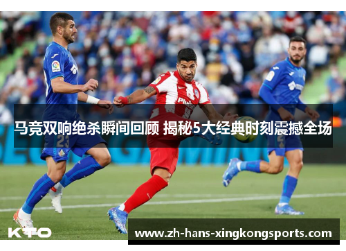 马竞双响绝杀瞬间回顾 揭秘5大经典时刻震撼全场