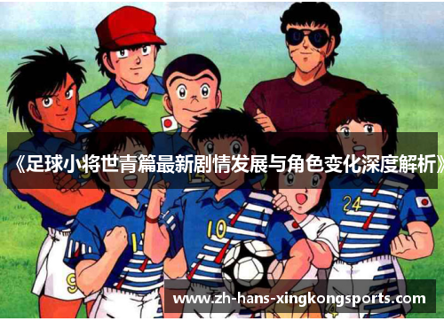 《足球小将世青篇最新剧情发展与角色变化深度解析》