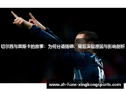 切尔西与奥斯卡的故事：为何分道扬镳，背后深层原因与影响剖析